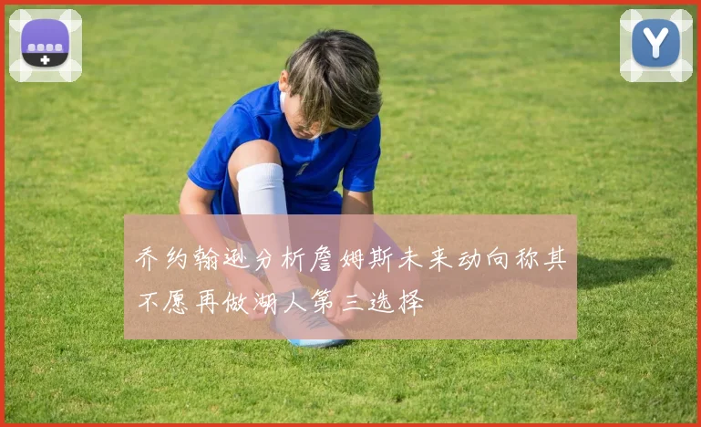 乔约翰逊分析詹姆斯未来动向称其不愿再做湖人第三选择