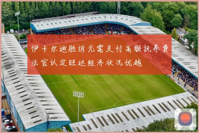 伊卡尔迪胜诉无需支付高额抚养费法官认定旺达经济状况优越