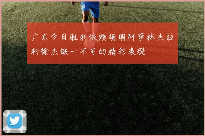 广东今日胜利依赖胡明轩萨林杰拉科徐杰缺一不可的精彩表现