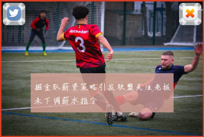 掘金队薪资策略引发联盟关注老板未下调薪水指令