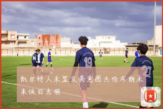 凯尔特人未显交易意图杰伦布朗未来依旧光明