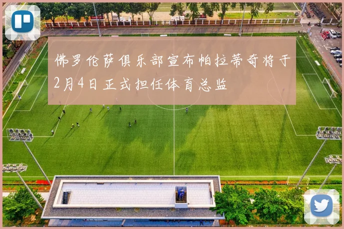 佛罗伦萨俱乐部宣布帕拉蒂奇将于2月4日正式担任体育总监