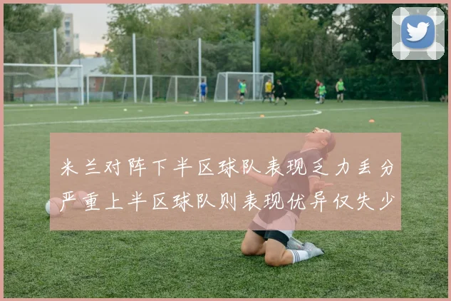 米兰对阵下半区球队表现乏力丢分严重上半区球队则表现优异仅失少量分数
