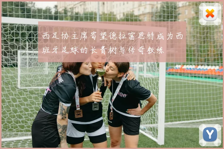 西足协主席寄望德拉富恩特成为西班牙足球的长青树与传奇教练