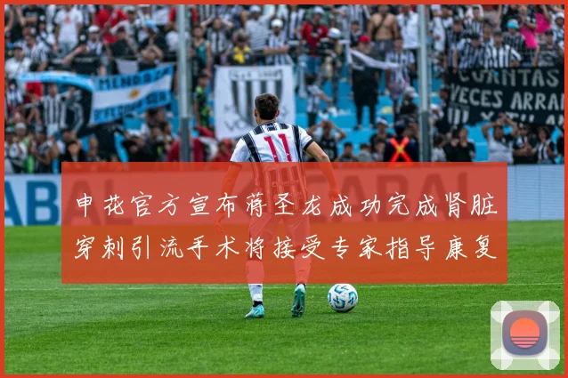 申花官方宣布蒋圣龙成功完成肾脏穿刺引流手术将接受专家指导康复治疗