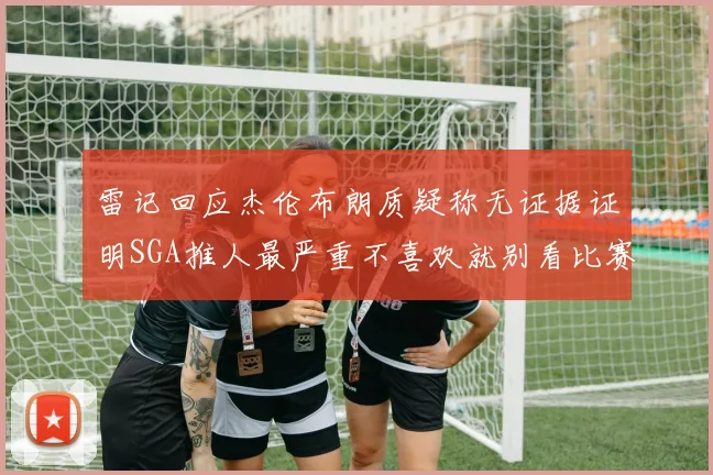 雷记回应杰伦布朗质疑称无证据证明SGA推人最严重不喜欢就别看比赛