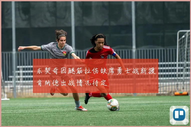 东契奇因腿筋拉伤缺席勇士战新援肯纳德出战情况待定