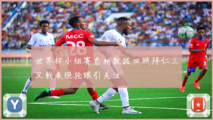 世界杯小组赛首轮数据回顾拜仁三叉戟表现抢眼引关注