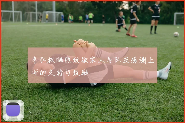 李弘权晒照致敬家人与队友感谢上海的支持与鼓励