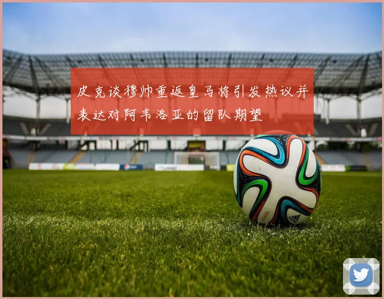 皮克谈穆帅重返皇马将引发热议并表达对阿韦洛亚的留队期望