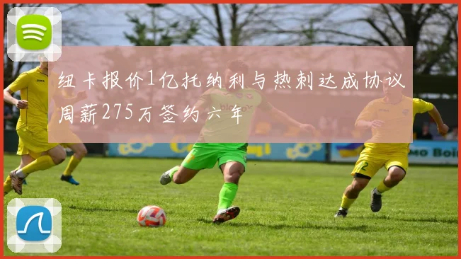 纽卡报价1亿托纳利与热刺达成协议周薪275万签约六年