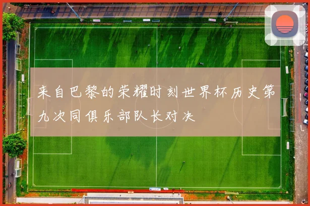 来自巴黎的荣耀时刻世界杯历史第九次同俱乐部队长对决