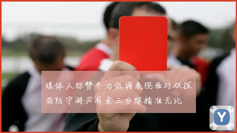 媒体人称赞乔治低调表现面对双探花防守游刃有余三分球精准无比