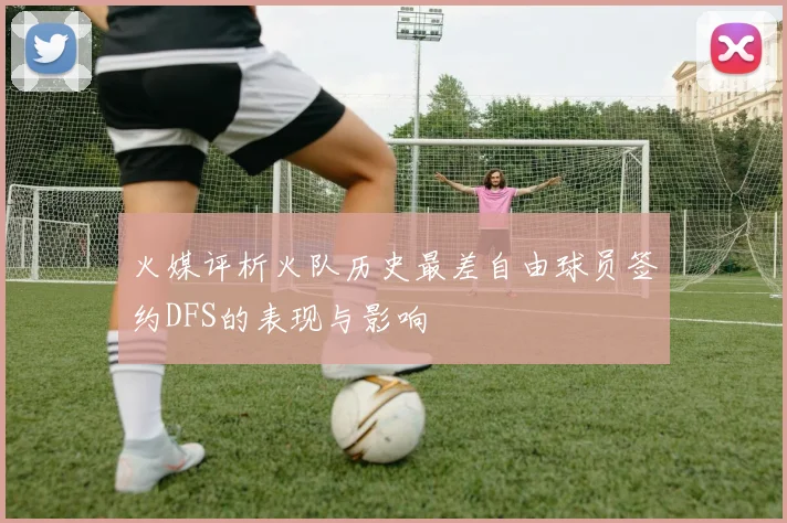 火媒评析火队历史最差自由球员签约DFS的表现与影响