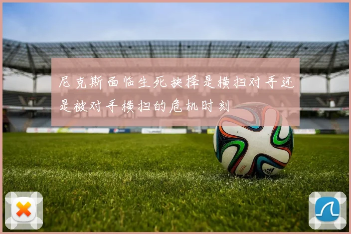 尼克斯面临生死抉择是横扫对手还是被对手横扫的危机时刻
