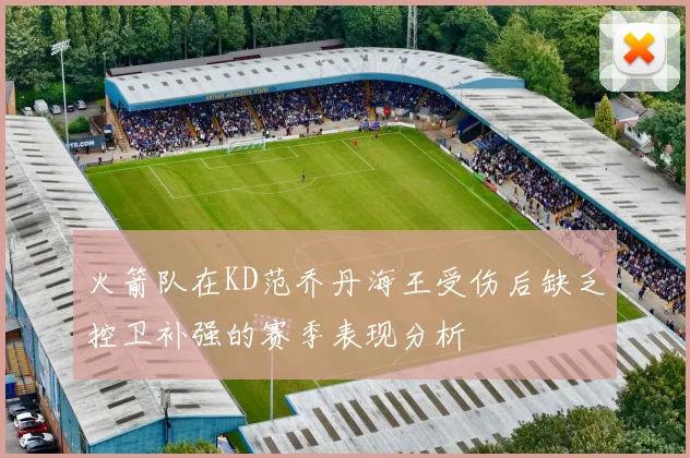 火箭队在KD范乔丹海王受伤后缺乏控卫补强的赛季表现分析