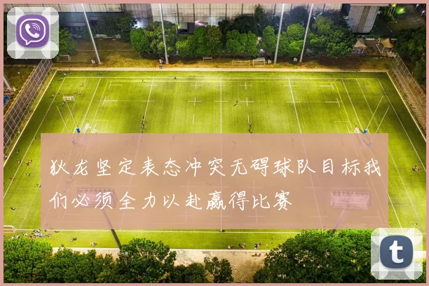 狄龙坚定表态冲突无碍球队目标我们必须全力以赴赢得比赛
