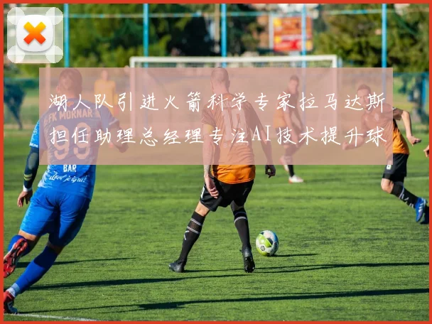 湖人队引进火箭科学专家拉马达斯担任助理总经理专注AI技术提升球队竞争力