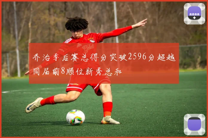 乔治季后赛总得分突破2596分超越同届前8顺位新秀总和