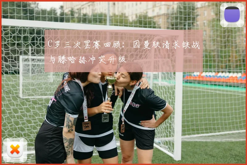 C罗三次罢赛回顾：因曼联请求缺战与滕哈赫冲突升级