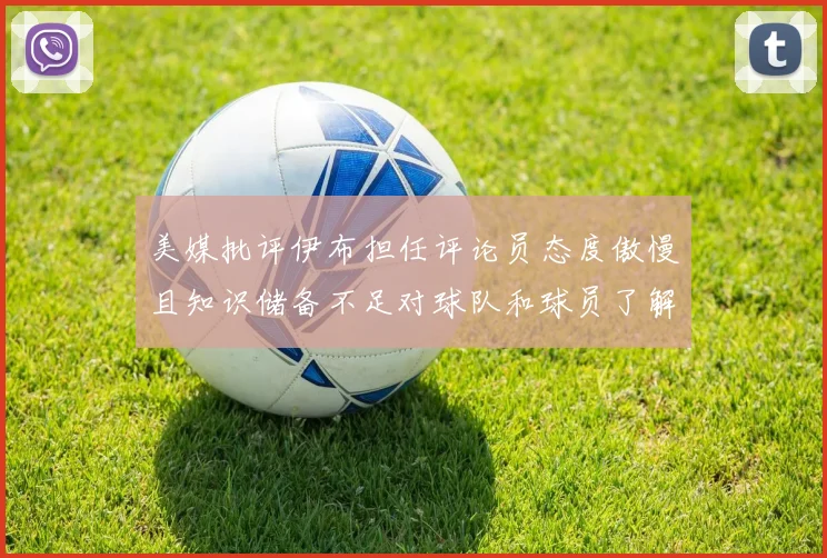 美媒批评伊布担任评论员态度傲慢且知识储备不足对球队和球员了解有限