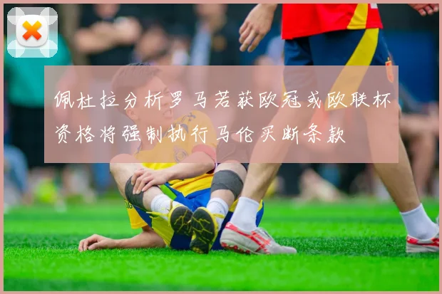 佩杜拉分析罗马若获欧冠或欧联杯资格将强制执行马伦买断条款