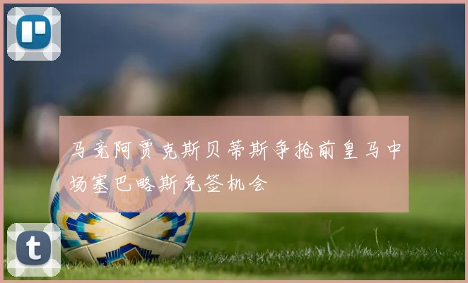 马竞阿贾克斯贝蒂斯争抢前皇马中场塞巴略斯免签机会