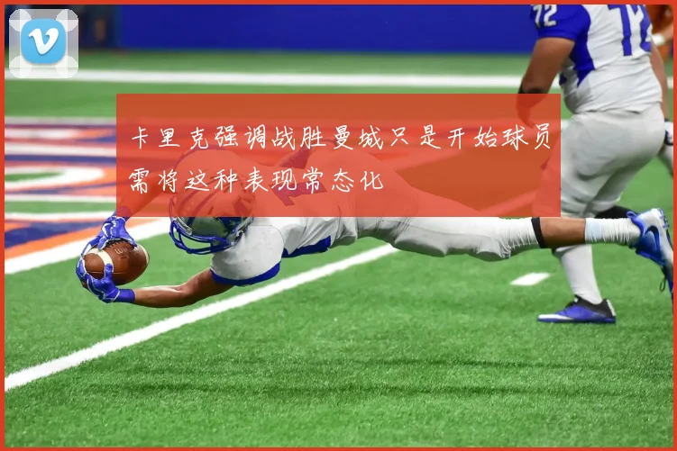 卡里克强调战胜曼城只是开始球员需将这种表现常态化
