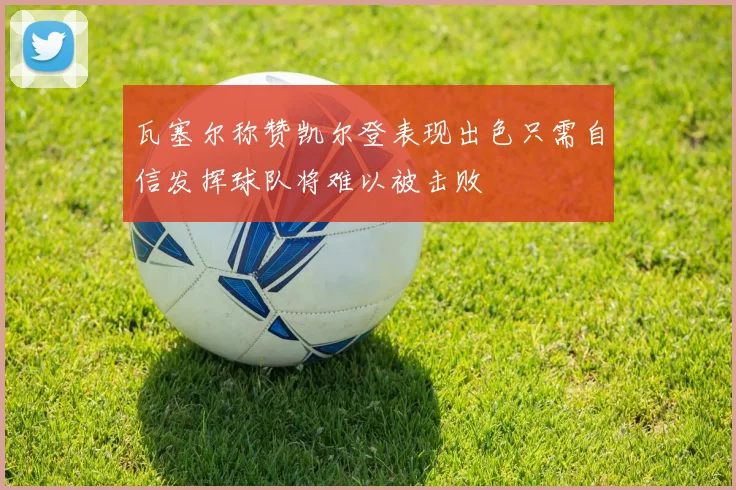 瓦塞尔称赞凯尔登表现出色只需自信发挥球队将难以被击败