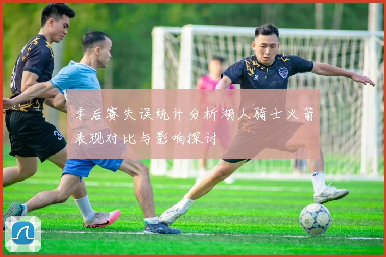季后赛失误统计分析湖人骑士火箭表现对比与影响探讨