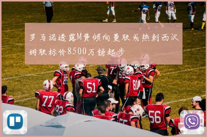罗马诺透露M费倾向曼联或热刺西汉姆联标价8500万镑起步