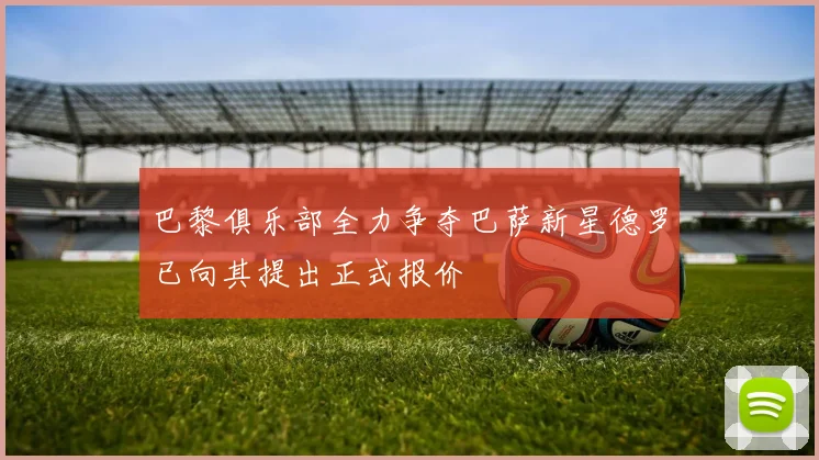 巴黎俱乐部全力争夺巴萨新星德罗已向其提出正式报价