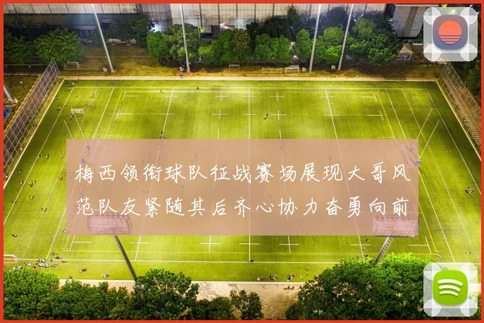 梅西领衔球队征战赛场展现大哥风范队友紧随其后齐心协力奋勇向前